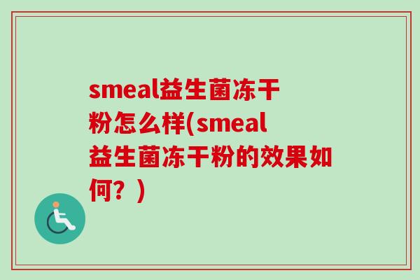 smeal益生菌冻干粉怎么样(smeal益生菌冻干粉的效果如何?) smeal益生菌冻干粉怎么样(smeal益生菌冻干粉的效果如何?)