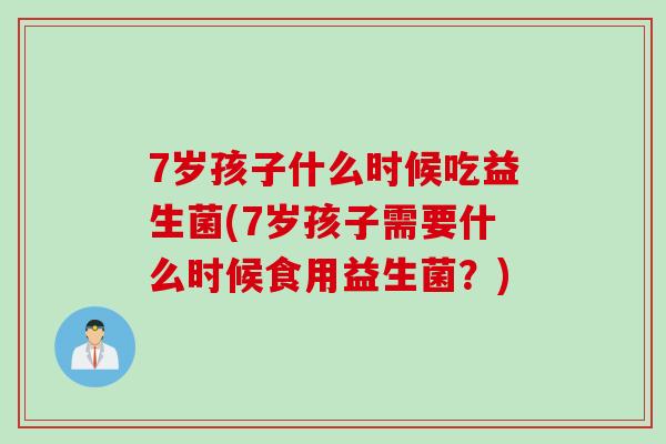 7岁孩子什么时候吃益生菌(7岁孩子需要什么时候食用益生菌？)