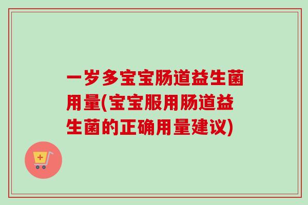 一岁多宝宝肠道益生菌用量(宝宝服用肠道益生菌的正确用量建议)