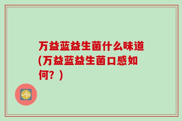 万益蓝益生菌什么味道(万益蓝益生菌口感如何?) 万益蓝益生菌什么味道(万益蓝益生菌口感如何?)
