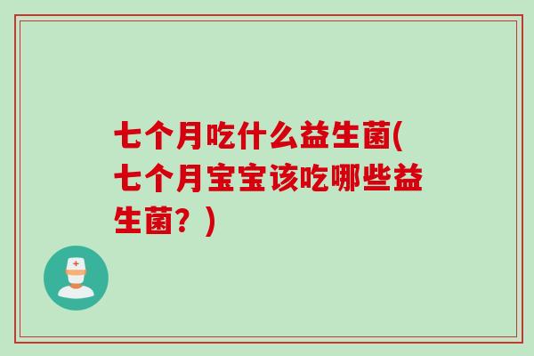 七个月吃什么益生菌(七个月宝宝该吃哪些益生菌?) 七个月吃什么益生菌(七个月宝宝该吃哪些益生菌?)