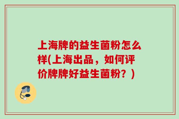 上海牌的益生菌粉怎么样(上海出品,如何评价牌牌好益生菌粉?) 上海牌的益生菌粉怎么样(上海出品,如何评价牌牌好益生菌粉?)