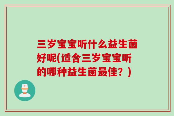 三岁宝宝听什么益生菌好呢(适合三岁宝宝听的哪种益生菌佳？)