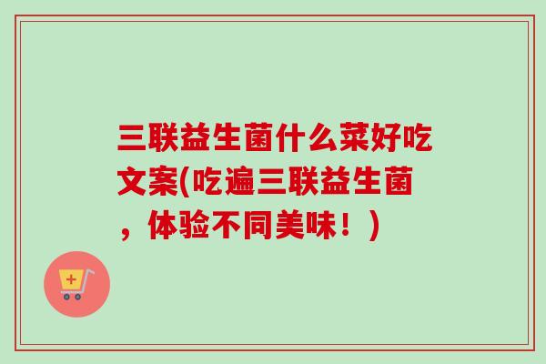 三联益生菌什么菜好吃文案(吃遍三联益生菌，体验不同美味！)