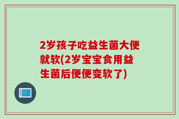 2岁孩子吃益生菌大便就软(2岁宝宝食用益生菌后便便变软了) 2岁孩子吃益生菌大便就软(2岁宝宝食用益生菌后便便变软了)