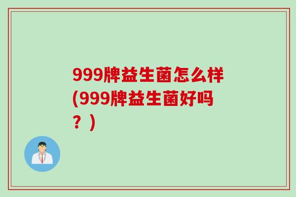 999牌益生菌怎么样(999牌益生菌好吗?) 999牌益生菌怎么样(999牌益生菌好吗?)