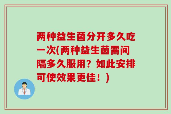 两种益生菌分开多久吃一次(两种益生菌需间隔多久服用？如此安排可使效果更佳！)