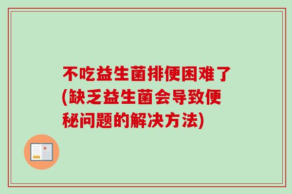 不吃益生菌排便困难了(缺乏益生菌会导致问题的解决方法) 不吃益生菌排便困难了(缺乏益生菌会导致问题的解决方法)