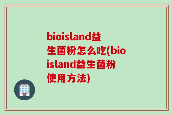bioisland益生菌粉怎么吃(bioisland益生菌粉使用方法) bioisland益生菌粉怎么吃(bioisland益生菌粉使用方法)