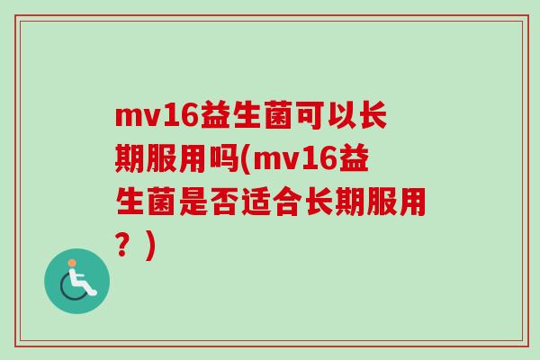 mv16益生菌可以长期服用吗(mv16益生菌是否适合长期服用？)