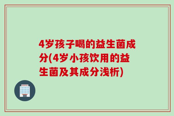 4岁孩子喝的益生菌成分(4岁小孩饮用的益生菌及其成分浅析)