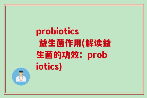 probiotics 益生菌作用(解读益生菌的功效:probiotics) probiotics 益生菌作用(解读益生菌的功效:probiotics)