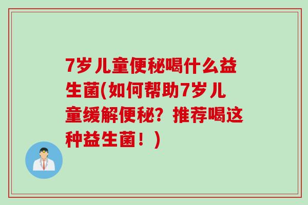 7岁儿童喝什么益生菌(如何帮助7岁儿童缓解?推荐喝这种益生菌!) 7岁儿童喝什么益生菌(如何帮助7岁儿童缓解?推荐喝这种益生菌!)