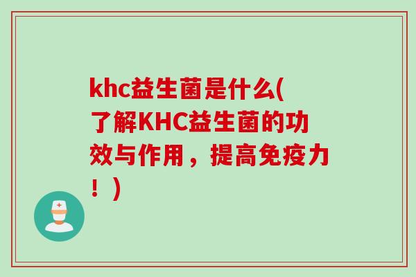 khc益生菌是什么(了解KHC益生菌的功效与作用,提高力!) khc益生菌是什么(了解KHC益生菌的功效与作用,提高力!)