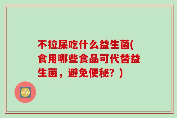 不拉屎吃什么益生菌(食用哪些食品可代替益生菌,避免?) 不拉屎吃什么益生菌(食用哪些食品可代替益生菌,避免?)