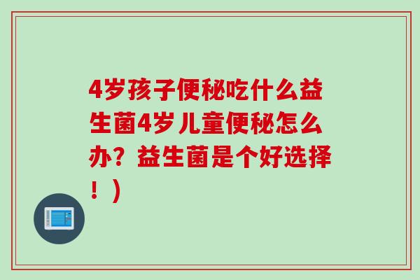 4岁孩子吃什么益生菌4岁儿童怎么办？益生菌是个好选择！)