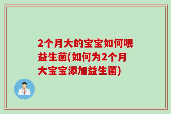 2个月大的宝宝如何喂益生菌(如何为2个月大宝宝添加益生菌) 2个月大的宝宝如何喂益生菌(如何为2个月大宝宝添加益生菌)