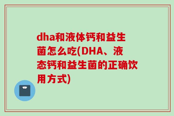 dha和液体钙和益生菌怎么吃(DHA、液态钙和益生菌的正确饮用方式) dha和液体钙和益生菌怎么吃(DHA、液态钙和益生菌的正确饮用方式)