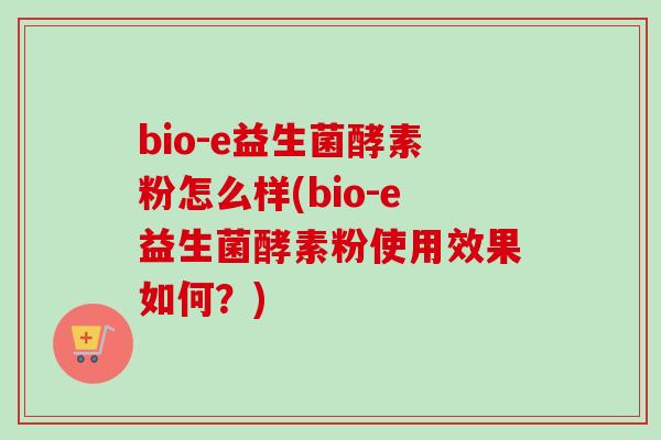 bio-e益生菌酵素粉怎么样(bio-e益生菌酵素粉使用效果如何？)