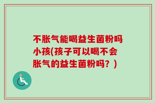 不能喝益生菌粉吗小孩(孩子可以喝不会的益生菌粉吗？)