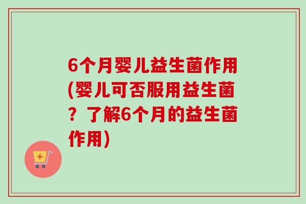 6个月婴儿益生菌作用(婴儿可否服用益生菌?了解6个月的益生菌作用) 6个月婴儿益生菌作用(婴儿可否服用益生菌?了解6个月的益生菌作用)