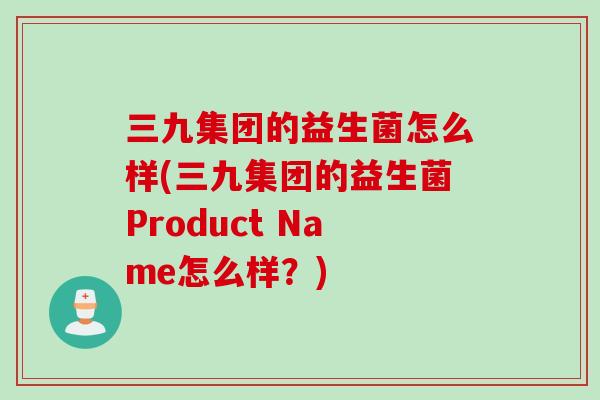 三九集团的益生菌怎么样(三九集团的益生菌Product Name怎么样?) 三九集团的益生菌怎么样(三九集团的益生菌Product Name怎么样?)