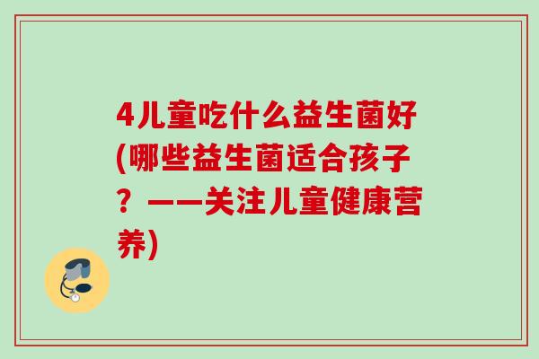 4儿童吃什么益生菌好(哪些益生菌适合孩子？——关注儿童健康营养)