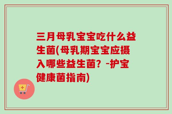 三月母乳宝宝吃什么益生菌(母乳期宝宝应摄入哪些益生菌?-护宝健康菌指南) 三月母乳宝宝吃什么益生菌(母乳期宝宝应摄入哪些益生菌?-护宝健康菌指南)