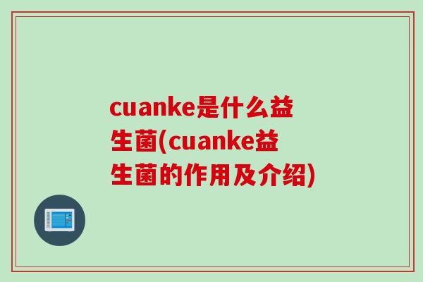 cuanke是什么益生菌(cuanke益生菌的作用及介绍) cuanke是什么益生菌(cuanke益生菌的作用及介绍)