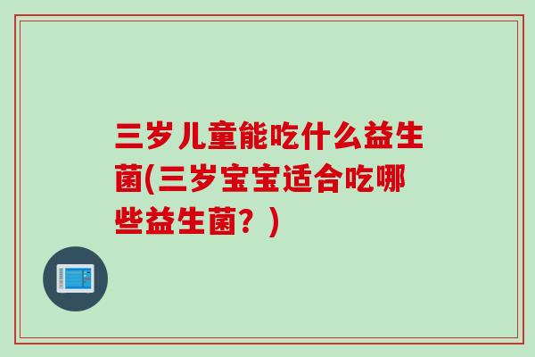 三岁儿童能吃什么益生菌(三岁宝宝适合吃哪些益生菌？)