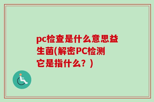 pc检查是什么意思益生菌(解密PC检测 它是指什么？)