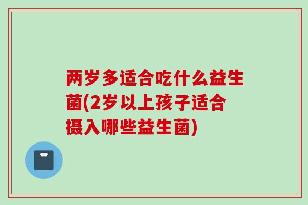 两岁多适合吃什么益生菌(2岁以上孩子适合摄入哪些益生菌) 两岁多适合吃什么益生菌(2岁以上孩子适合摄入哪些益生菌)