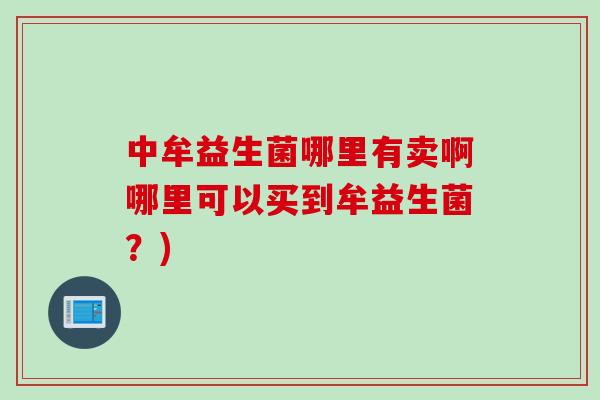 中牟益生菌哪里有卖啊哪里可以买到牟益生菌?) 中牟益生菌哪里有卖啊哪里可以买到牟益生菌?)