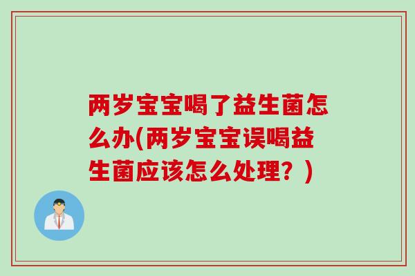 两岁宝宝喝了益生菌怎么办(两岁宝宝误喝益生菌应该怎么处理？)