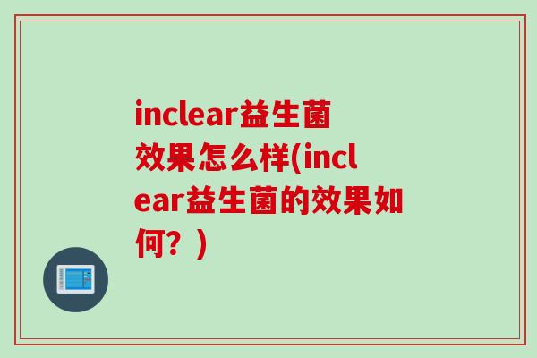 inclear益生菌效果怎么样(inclear益生菌的效果如何?) inclear益生菌效果怎么样(inclear益生菌的效果如何?)