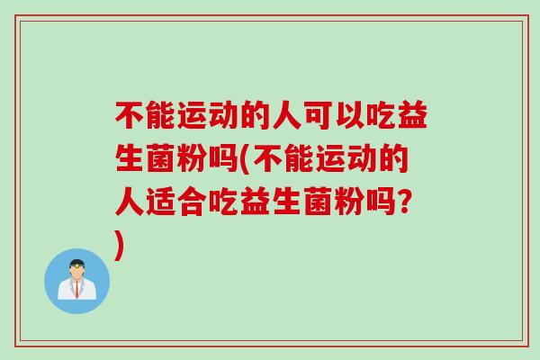 不能运动的人可以吃益生菌粉吗(不能运动的人适合吃益生菌粉吗?) 不能运动的人可以吃益生菌粉吗(不能运动的人适合吃益生菌粉吗?)
