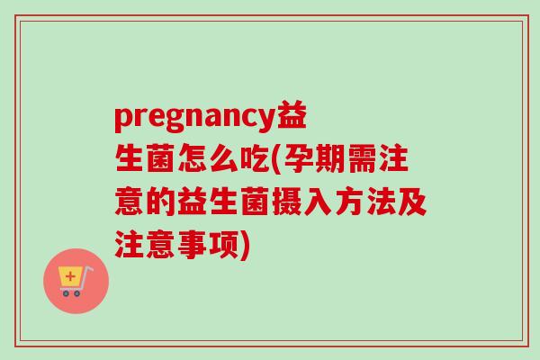 pregnancy益生菌怎么吃(孕期需注意的益生菌摄入方法及注意事项) pregnancy益生菌怎么吃(孕期需注意的益生菌摄入方法及注意事项)