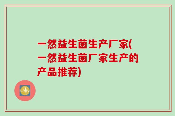 一然益生菌生产厂家(一然益生菌厂家生产的产品推荐)