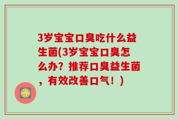 3岁宝宝吃什么益生菌(3岁宝宝怎么办？推荐益生菌，有效改善口气！)