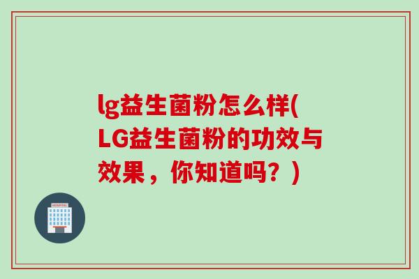 lg益生菌粉怎么样(LG益生菌粉的功效与效果,你知道吗?) lg益生菌粉怎么样(LG益生菌粉的功效与效果,你知道吗?)