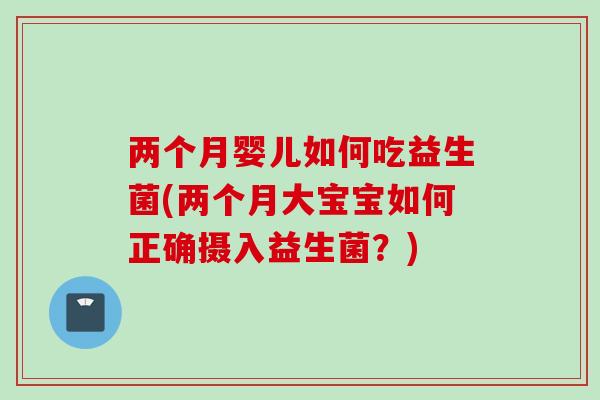 两个月婴儿如何吃益生菌(两个月大宝宝如何正确摄入益生菌?) 两个月婴儿如何吃益生菌(两个月大宝宝如何正确摄入益生菌?)