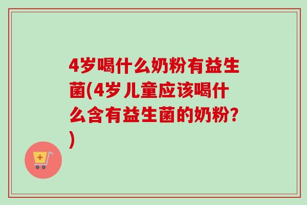 4岁喝什么奶粉有益生菌(4岁儿童应该喝什么含有益生菌的奶粉?) 4岁喝什么奶粉有益生菌(4岁儿童应该喝什么含有益生菌的奶粉?)