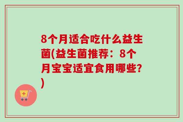 8个月适合吃什么益生菌(益生菌推荐：8个月宝宝适宜食用哪些？)