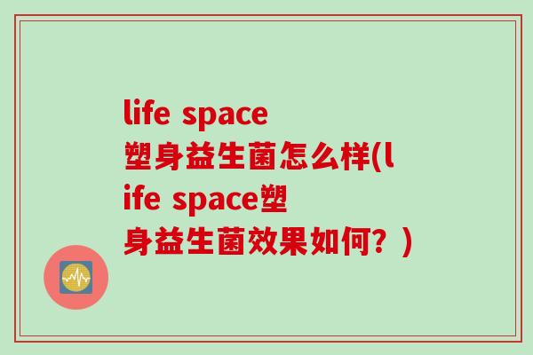 life space塑身益生菌怎么样(life space塑身益生菌效果如何?) life space塑身益生菌怎么样(life space塑身益生菌效果如何?)