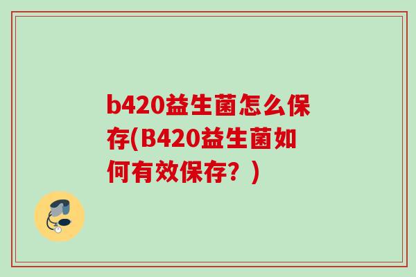b420益生菌怎么保存(B420益生菌如何有效保存?) b420益生菌怎么保存(B420益生菌如何有效保存?)