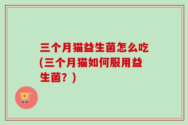 三个月猫益生菌怎么吃(三个月猫如何服用益生菌?) 三个月猫益生菌怎么吃(三个月猫如何服用益生菌?)