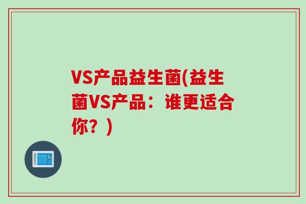 VS产品益生菌(益生菌VS产品：谁更适合你？)