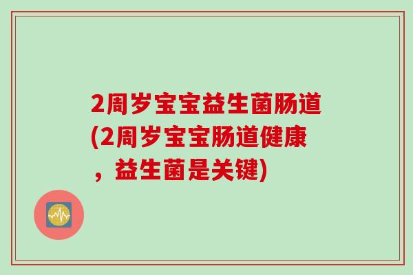 2周岁宝宝益生菌肠道(2周岁宝宝肠道健康,益生菌是关键) 2周岁宝宝益生菌肠道(2周岁宝宝肠道健康,益生菌是关键)