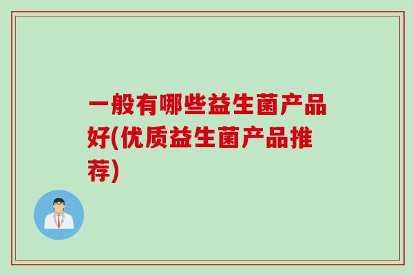 一般有哪些益生菌产品好(优质益生菌产品推荐) 一般有哪些益生菌产品好(优质益生菌产品推荐)