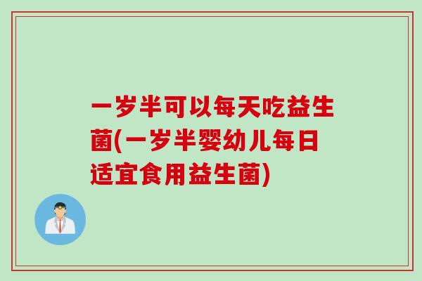 一岁半可以每天吃益生菌(一岁半婴幼儿每日适宜食用益生菌)